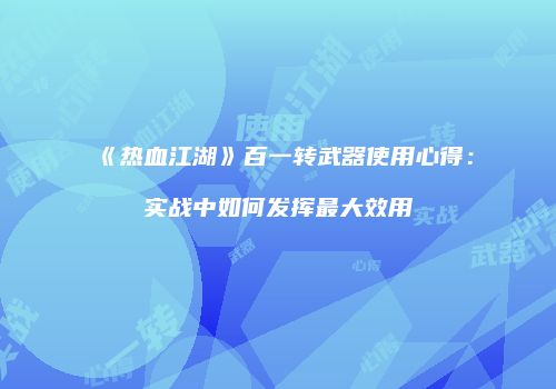 《热血江湖》百一转武器使用心得：实战中如何发挥最大效用