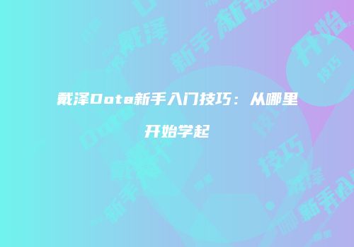 戴泽Dota新手入门技巧：从哪里开始学起
