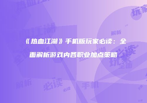 《热血江湖》手机版玩家必读：全面解析游戏内各职业加点策略