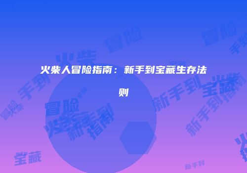 火柴人冒险指南：新手到宝藏生存法则
