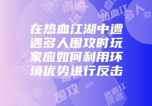在热血江湖中遭遇多人围攻时玩家应如何利用环境优势进行反击