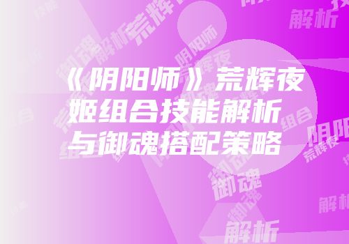 《阴阳师》荒辉夜姬组合技能解析与御魂搭配策略