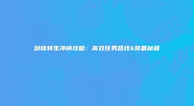剑修转生冲榜攻略：高效任务路线&装备秘籍