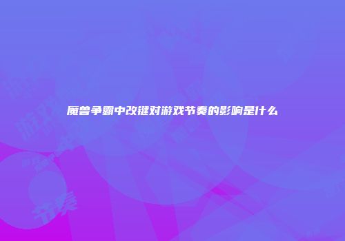 魔兽争霸中改键对游戏节奏的影响是什么
