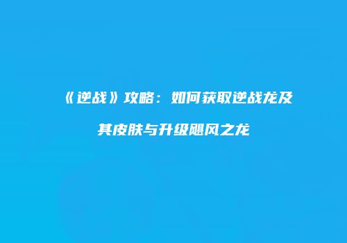 《逆战》攻略：如何获取逆战龙及其皮肤与升级飓风之龙