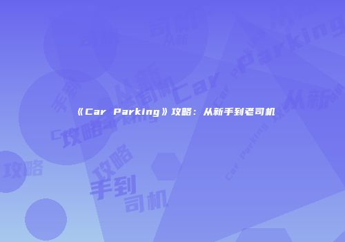 《Car Parking》攻略：从新手到老司机