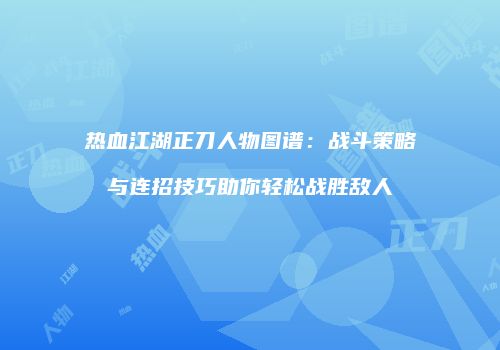 热血江湖正刀人物图谱：战斗策略与连招技巧助你轻松战胜敌人