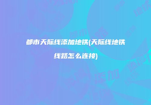 都市天际线添加地铁(天际线地铁线路怎么连接)