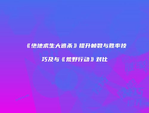 《绝地求生大逃杀》提升帧数与胜率技巧及与《荒野行动》对比