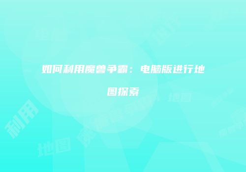 如何利用魔兽争霸：电脑版进行地图探索