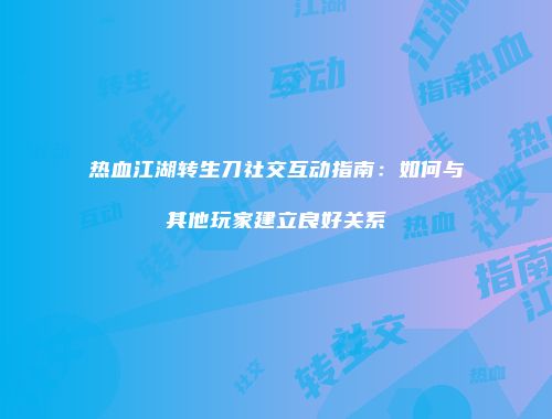 热血江湖转生刀社交互动指南：如何与其他玩家建立良好关系