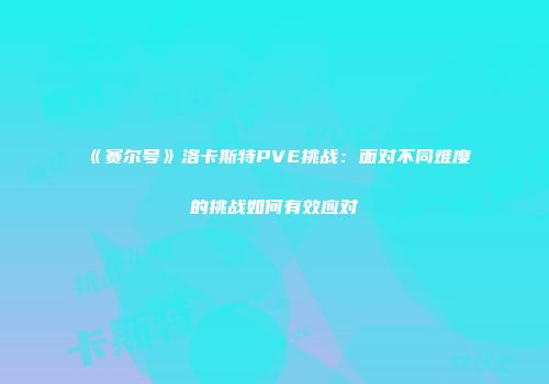《赛尔号》洛卡斯特PVE挑战:面对不同难度的挑战如何有效应对