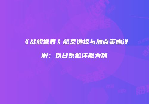 《战舰世界》船系选择与加点策略详解：以日系巡洋舰为例