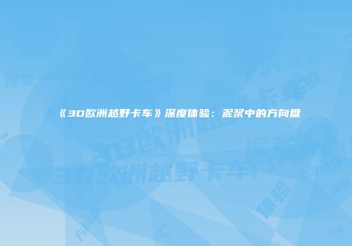 《3D欧洲越野卡车》深度体验：泥浆中的方向盘