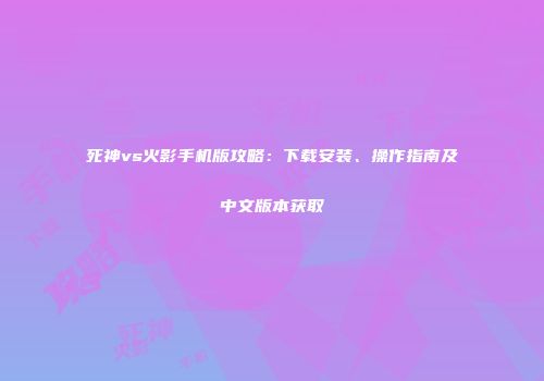 死神vs火影手机版攻略：下载安装、操作指南及中文版本获取