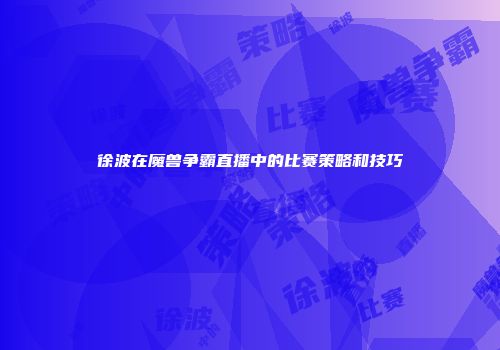 徐波在魔兽争霸直播中的比赛策略和技巧
