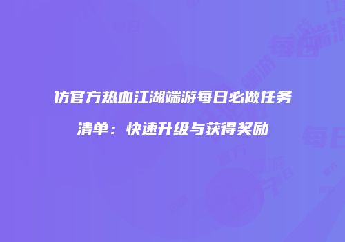 仿官方热血江湖端游每日必做任务清单：快速升级与获得奖励