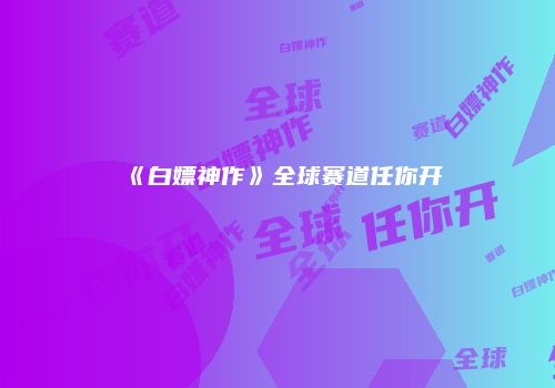 《白嫖神作》全球赛道任你开