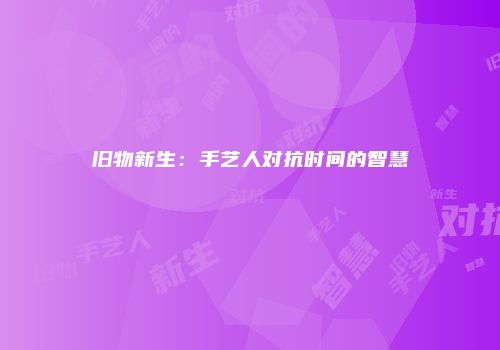 旧物新生：手艺人对抗时间的智慧