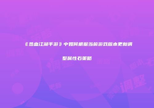 《热血江湖手游》中如何根据当前游戏版本更新调整属性石策略