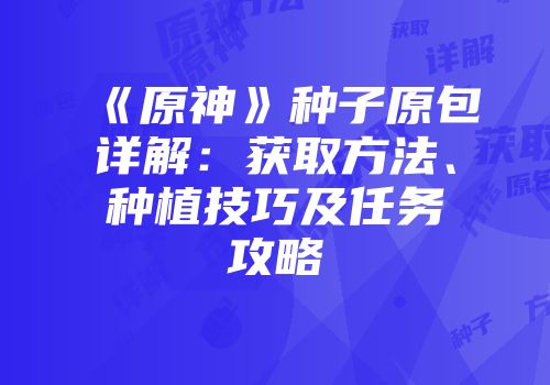 《原神》种子原包详解：获取方法、种植技巧及任务攻略