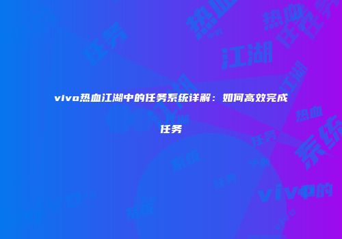 vivo热血江湖中的任务系统详解：如何高效完成任务