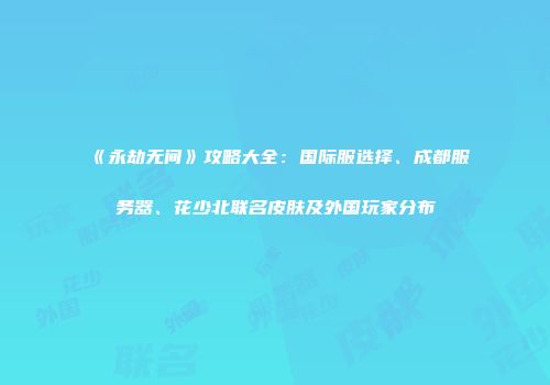 《永劫无间》攻略大全：国际服选择、成都服务器、花少北联名皮肤及外国玩家分布