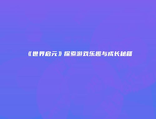 《世界启元》探索游戏乐趣与成长秘籍