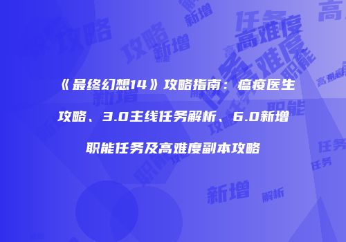 《最终幻想14》攻略指南：瘟疫医生攻略、3.0主线任务解析、6.0新增职能任务及高难度副本攻略