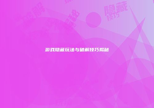游戏隐藏玩法与破解技巧揭秘