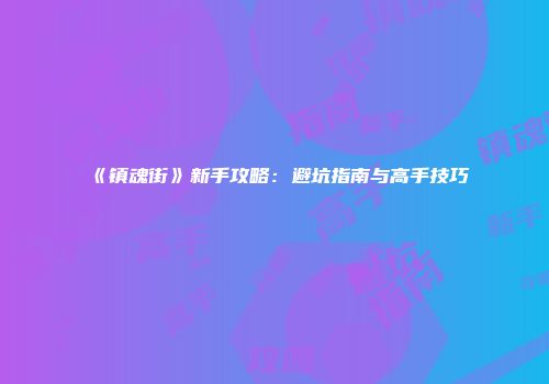 《镇魂街》新手攻略：避坑指南与高手技巧