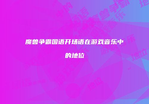 魔兽争霸国语开场语在游戏音乐中的地位