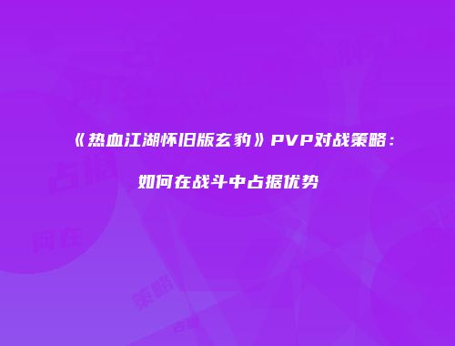 《热血江湖怀旧版玄豹》PVP对战策略：如何在战斗中占据优势