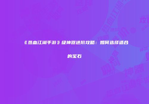 《热血江湖手游》级神器进阶攻略：如何选择适合的宝石