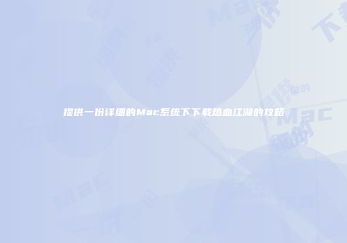 提供一份详细的Mac系统下下载热血江湖的攻略