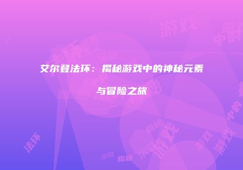 艾尔登法环：揭秘游戏中的神秘元素与冒险之旅