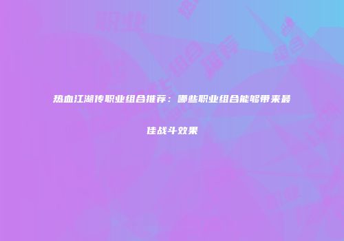 热血江湖传职业组合推荐:哪些职业组合能够带来最佳战斗效果