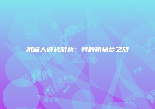 机器人对战游戏：我的机械梦之旅