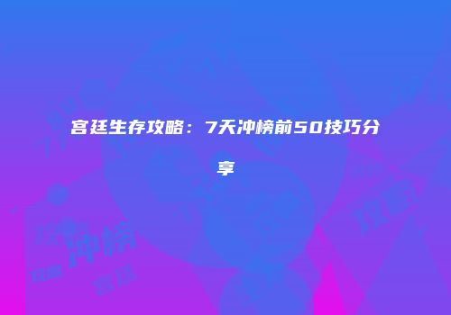 宫廷生存攻略：7天冲榜前50技巧分享