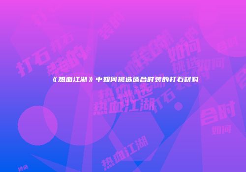 《热血江湖》中如何挑选适合时装的打石材料