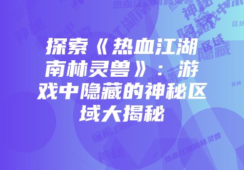 探索《热血江湖南林灵兽》：游戏中隐藏的神秘区域大揭秘