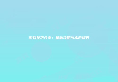 游戏技巧分享：基础攻略与高阶提升