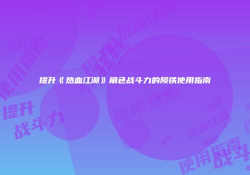 提升《热血江湖》角色战斗力的陨铁使用指南