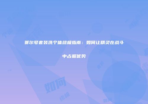 赛尔号套装洗个体终极指南：如何让精灵在战斗中占据优势