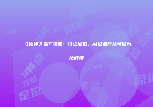 《原神》副C攻略：特点定位、角色选择及辅助玩法解析