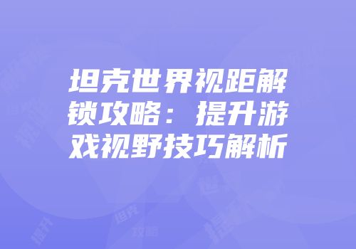 坦克世界视距解锁攻略：提升游戏视野技巧解析