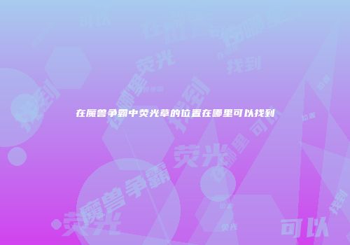 在魔兽争霸中荧光草的位置在哪里可以找到