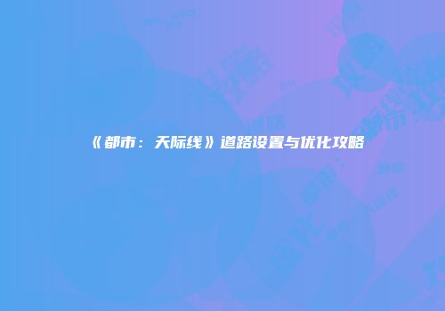 《都市：天际线》道路设置与优化攻略