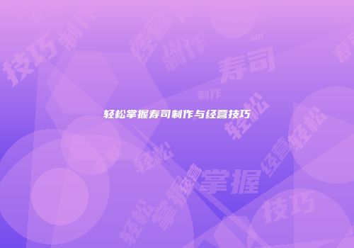 轻松掌握寿司制作与经营技巧