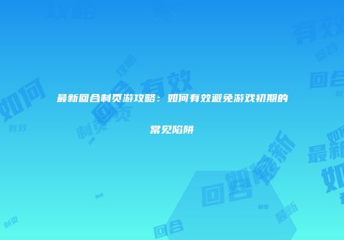 最新回合制页游攻略：如何有效避免游戏初期的常见陷阱